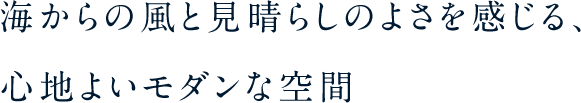 海からの風と見晴らしの良さを感じる、心地よいモダンな空間